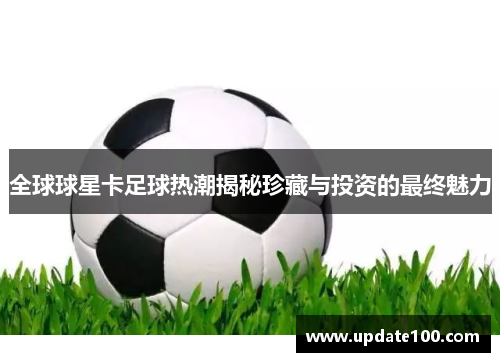 全球球星卡足球热潮揭秘珍藏与投资的最终魅力