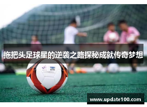 拖把头足球星的逆袭之路探秘成就传奇梦想