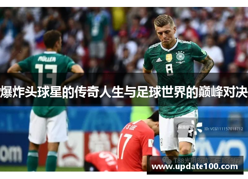 爆炸头球星的传奇人生与足球世界的巅峰对决