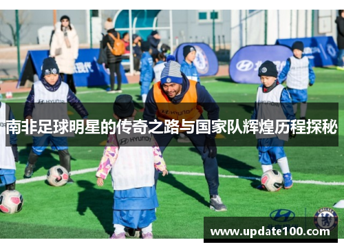 南非足球明星的传奇之路与国家队辉煌历程探秘