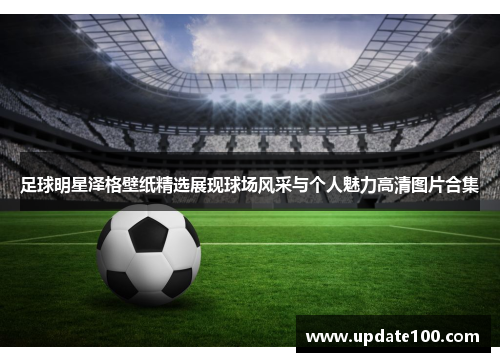 足球明星泽格壁纸精选展现球场风采与个人魅力高清图片合集