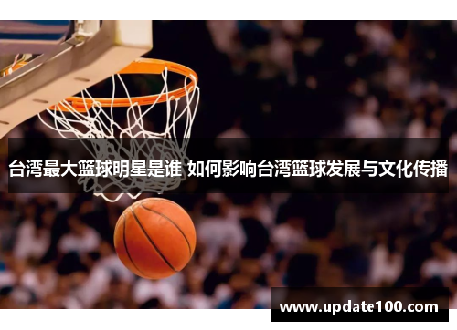 台湾最大篮球明星是谁 如何影响台湾篮球发展与文化传播