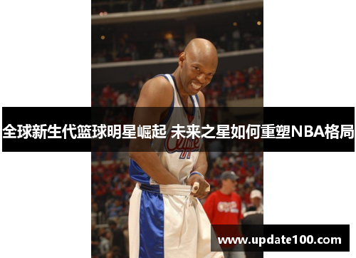 全球新生代篮球明星崛起 未来之星如何重塑NBA格局