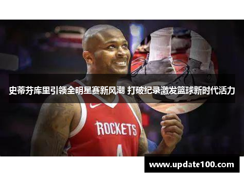 史蒂芬库里引领全明星赛新风潮 打破纪录激发篮球新时代活力