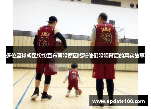 多位篮球明星纷纷宣布离婚原因揭秘他们婚姻背后的真实故事