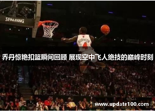 乔丹惊艳扣篮瞬间回顾 展现空中飞人绝技的巅峰时刻
