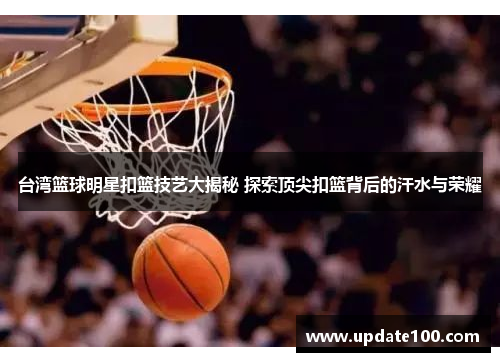 台湾篮球明星扣篮技艺大揭秘 探索顶尖扣篮背后的汗水与荣耀