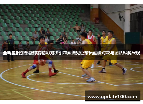 全明星俱乐部篮球赛精彩对决引领潮流见证球员巅峰对决与团队默契展现