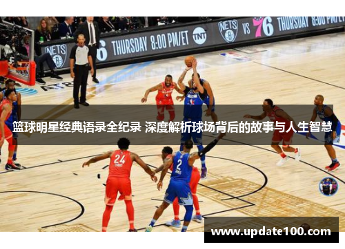篮球明星经典语录全纪录 深度解析球场背后的故事与人生智慧