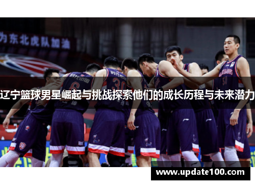 辽宁篮球男星崛起与挑战探索他们的成长历程与未来潜力