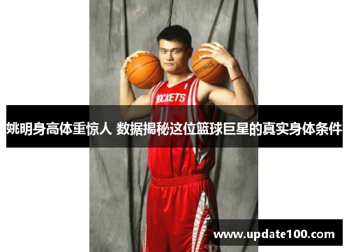 姚明身高体重惊人 数据揭秘这位篮球巨星的真实身体条件